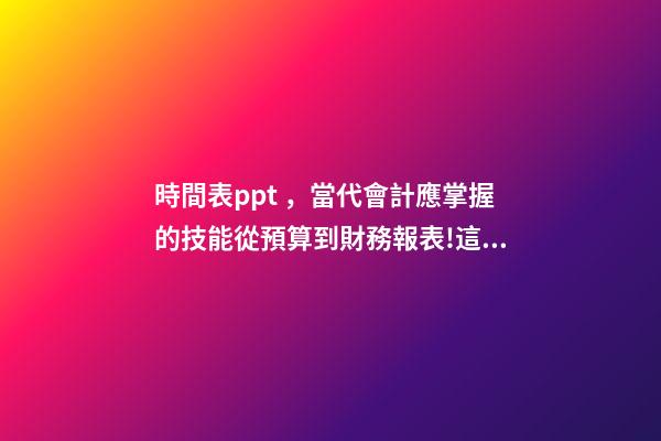時間表ppt，當代會計應掌握的技能從預算到財務報表!這套71頁PPT全部包括